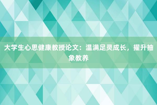 大学生心思健康教授论文：温满足灵成长，擢升抽象教养